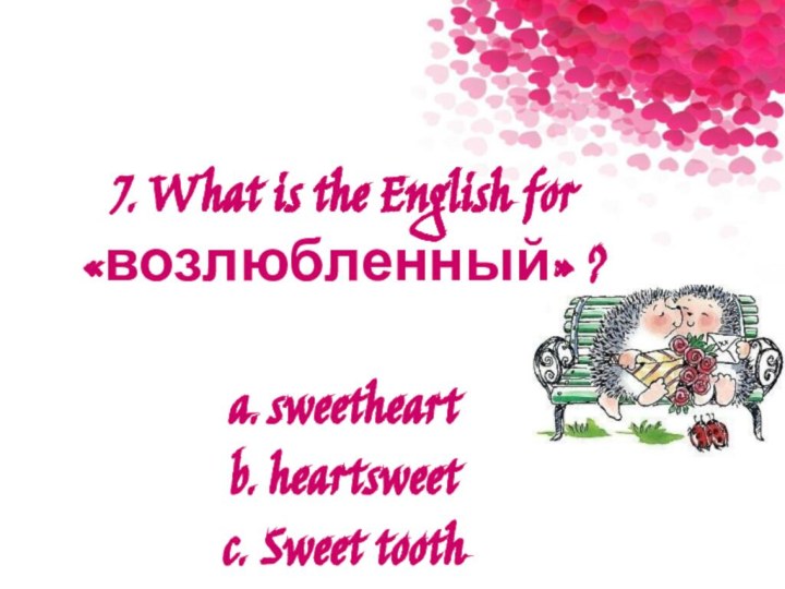 7. What is the English for «возлюбленный» ?a.	sweetheart b.	heartsweet c.	Sweet tooth