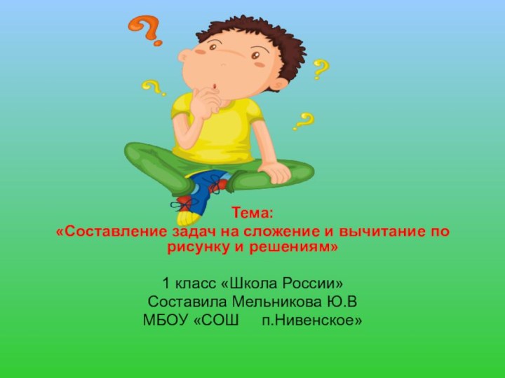 Тема:«Составление задач на сложение и вычитание по рисунку и решениям» 1 класс