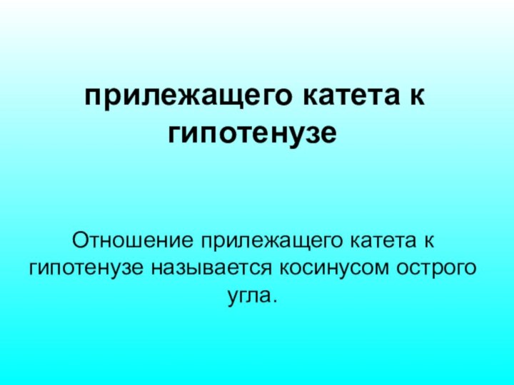 прилежащего катета к гипотенузеОтношение прилежащего катета к гипотенузе называется косинусом острого угла.