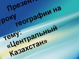 Презентация по геграфии Центральный Казахстан