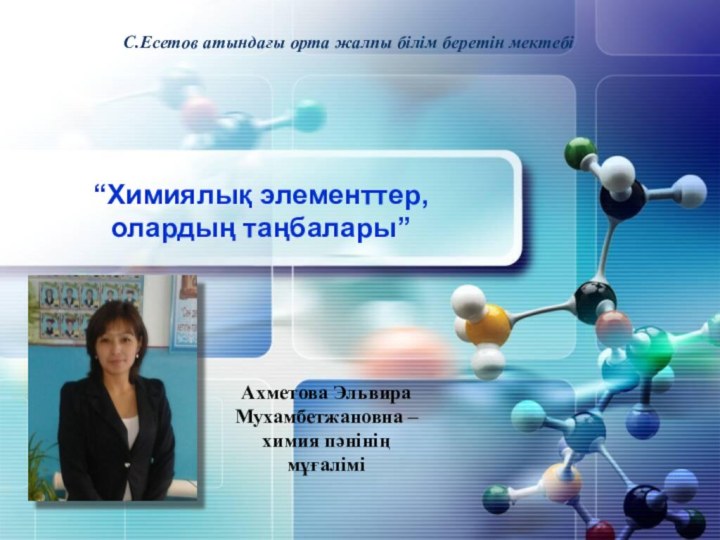 “Химиялық элементтер, олардың таңбалары”С.Есетов атындағы орта жалпы білім беретін мектебіАхметова Эльвира Мухамбетжановна – химия пәнінің мұғалімі