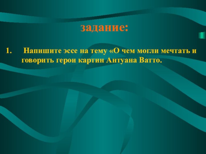 задание: Напишите эссе на тему «О чем могли мечтать и говорить герои картин Антуана Ватто.