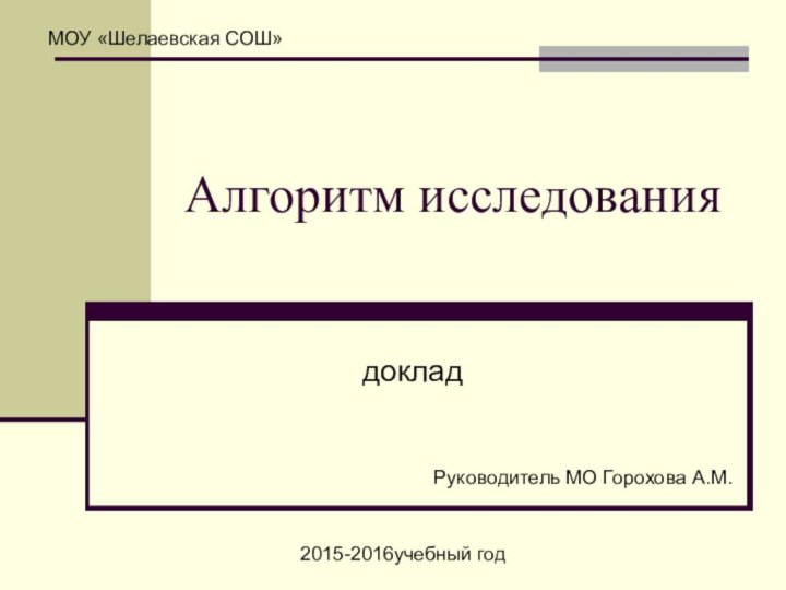 Алгоритм исследованиядокладМОУ «Шелаевская СОШ»Руководитель МО Горохова А.М.2015-2016учебный год