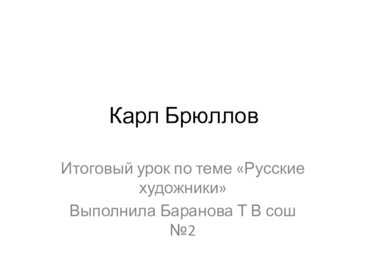 Карл БрюлловИтоговый урок по теме «Русские художники»Выполнила Баранова Т В сош №2