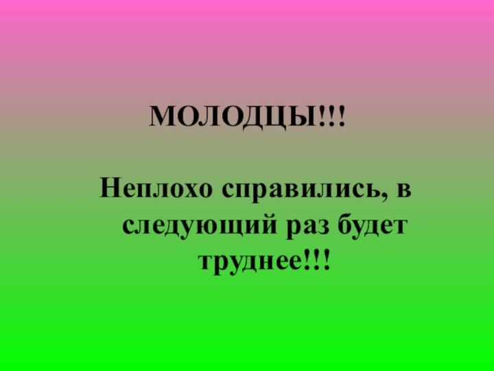 МОЛОДЦЫ!!!Неплохо справились, в следующий раз будет труднее!!!