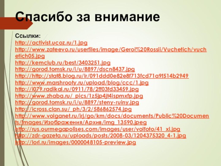 Спасибо за вниманиеСсылки:http://activist.ucoz.ru/1.jpghttp://www.zateevo.ru/userfiles/image/Geroi%20Rossii/Vuchetich/vuchetich05.jpghttp://kemclub.ru/best/3403251.jpghttp://gorod.tomsk.ru/i/u/8897/dscn8437.jpghttp://http://stat8.blog.ru/lr/091ddd0e82e8f713fcd71a9f514b2949http://www.marshrooty.ru/upload/blog/ccc/1.jpghttp://i079.radikal.ru/0911/78/2ff03fd33459.jpghttp://www.zhaba.ru/_pics/1z5jp4jt4ispmxfp.jpghttp://gorod.tomsk.ru/i/u/8897/steny-ruiny.jpghttp://icross.clan.su/_ph/3/2/586862574.jpghttp://www.volganet.ru/irj/go/km/docs/documents/Public%20Documents/Images/Изображения/Архив/img_13590.jpeghttp://rus.ourmegapolises.com/images/user/volfoto/41_xl.jpghttp://zdr-gazeta.ru/uploads/posts/2008-03/1204375320_4-1.jpghttp://lori.ru/images/0000048105-preview.jpg