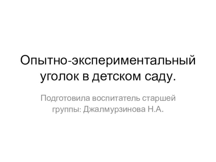 Опытно-экспериментальный уголок в детском саду.Подготовила воспитатель старшей группы: Джалмурзинова Н.А.