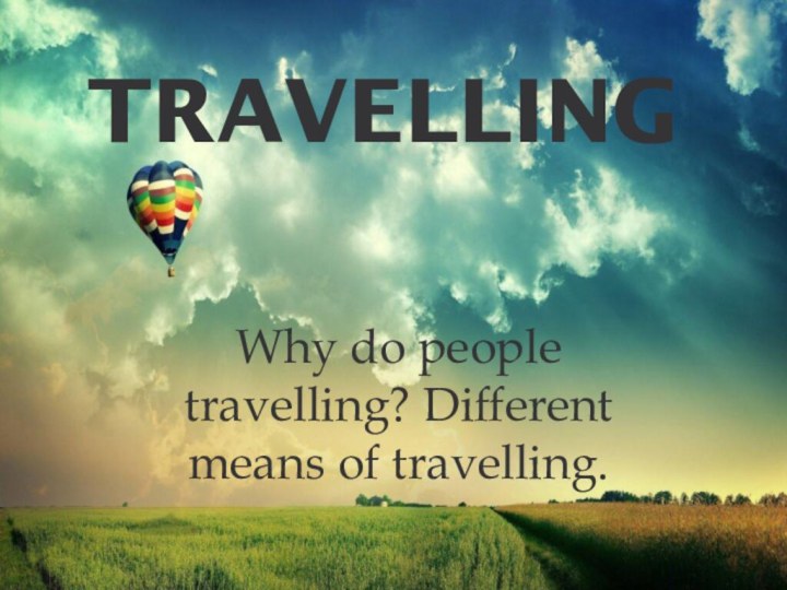 TRAVELLINGWhy do people travelling? Different means of travelling.