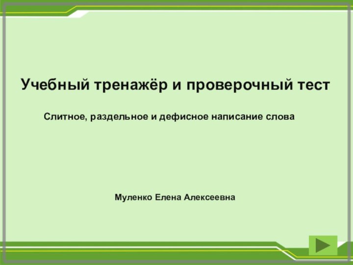 Учебный тренажёр и проверочный тест Муленко Елена Алексеевна Слитное, раздельное и дефисное написание слова