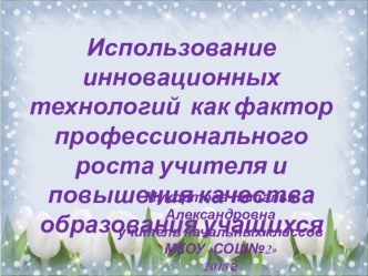 Презентация по теме:Использование инновационных технологий как фактор профессионального роста учителя и повышения качества образования учащихся