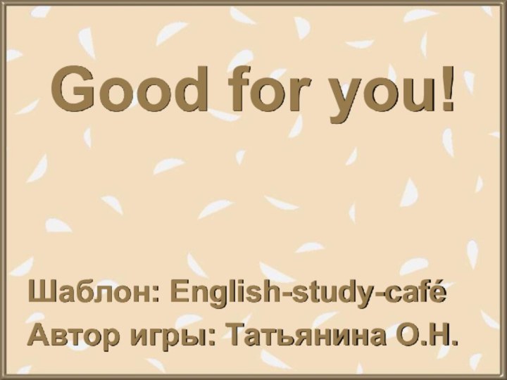 Good for you!Шаблон: English-study-caféАвтор игры: Татьянина О.Н.