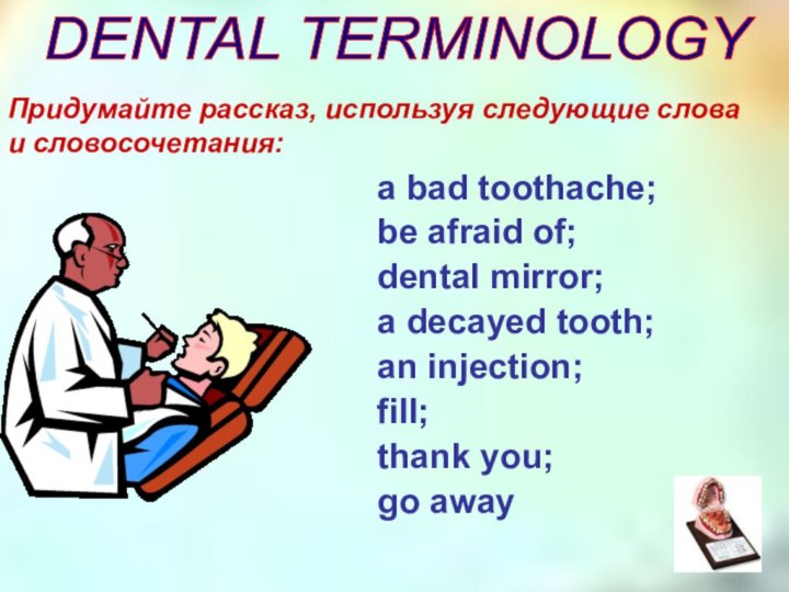 Придумайте рассказ, используя следующие слова  и словосочетания:a bad toothache; be afraid