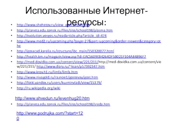Использованные Интернет-ресурсы:http://www.shehetov.ru/view_post.php?id=43http://planeta.edu.tomsk.ru/files/site/school198/plasma.htmhttp://evolution.verges.ru/readarticle.php?article_id=474http://www.med2.ru/upcoming.php?page=27&part=upcoming&order=newest&category=othehttp://gosacad.karelia.ru/structure/ibc_main/150320077.htmlhttp://health.km.ru/magazin/view.asp?id=EAC5609EB4264DF5B021F104A84896F7http://med-dovidka.com.ua/content/view/221/211/http://med-dovidka.com.ua/content/view/221/211/ http://www.diary.ru/~ksan/p57392347.htmhttp://www.krov.h1.ru/limfa/limfa.htmhttp://www.nivagold.ru/raznoe1/gostevay/gost.htmhttp://fotki.yandex.ru/users/kuzminvladi/view/15379/http://ru.wikipedia.org/wikihttp://planeta.edu.tomsk.ru/files/site/school198/sreda.htmhttp://www.shvedun.ru/levenhug20.htmhttp://www.podrujka.com/?start=120