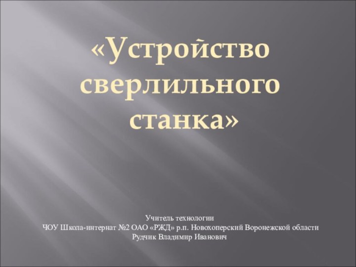 Учитель технологии ЧОУ Школа-интернат №2 ОАО «РЖД» р.п. Новохоперский Воронежской областиРудчик Владимир Иванович«Устройство сверлильного станка»