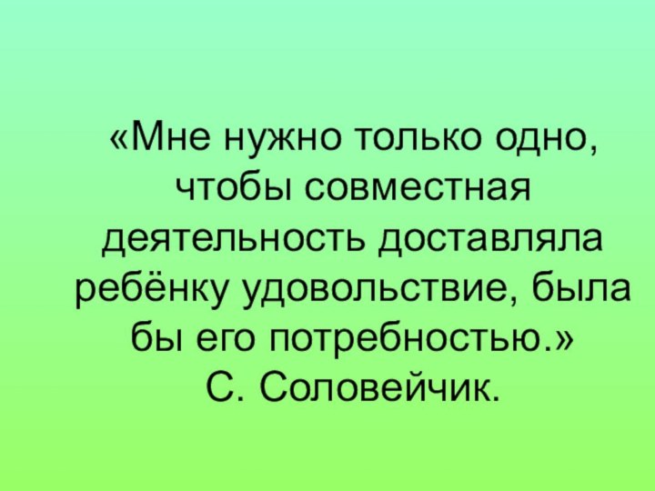 «Мне нужно только одно, чтобы совместная деятельность доставляла ребёнку удовольствие, была бы