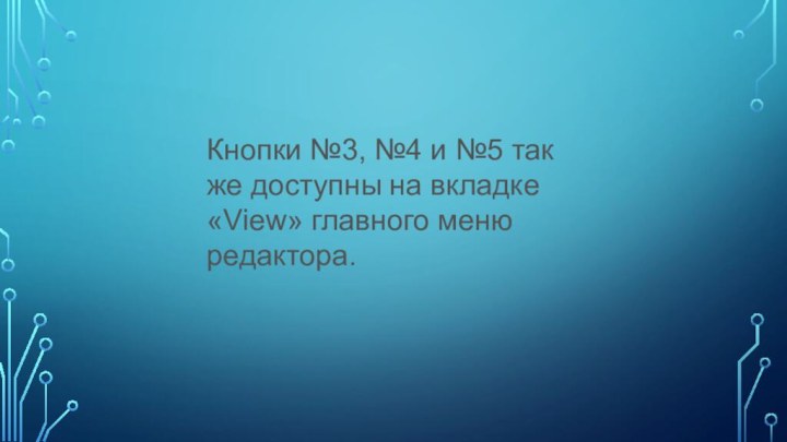 Кнопки №3, №4 и №5 так же доступны на вкладке «View» главного меню редактора.