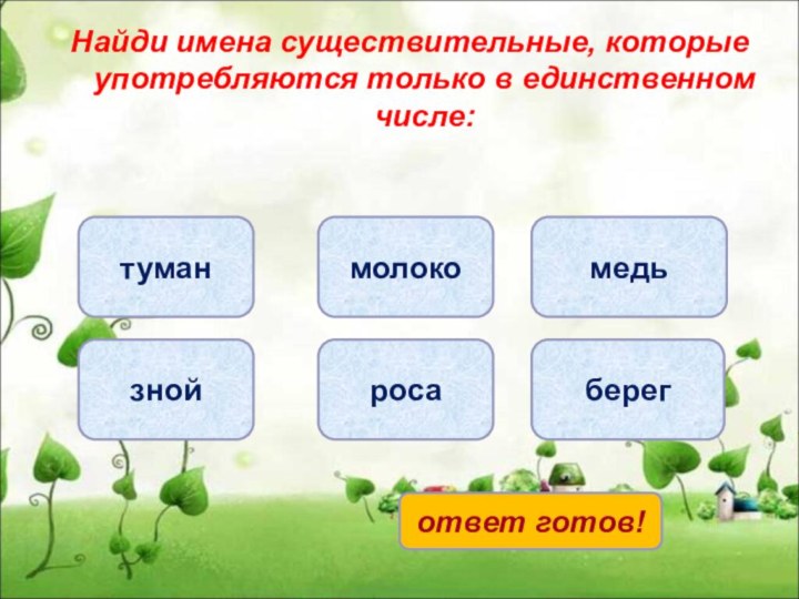 Найди имена существительные, которые употребляются только в единственном числе:медьзноймолокоросатуманберегответ готов!