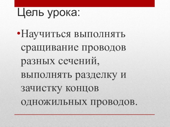 Цель урока:Научиться выполнять сращивание проводов разных сечений, выполнять разделку и зачистку концов одножильных проводов.