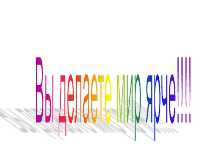 Вы делаете мир ярче!!!!