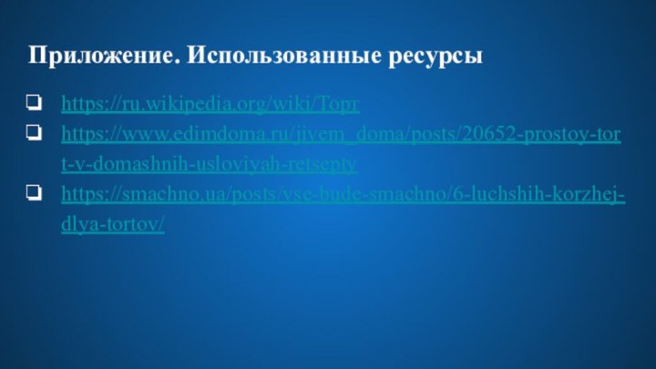 Приложение. Использованные ресурсыhttps://ru.wikipedia.org/wiki/Тортhttps://www.edimdoma.ru/jivem_doma/posts/20652-prostoy-tort-v-domashnih-usloviyah-retseptyhttps://smachno.ua/posts/vse-bude-smachno/6-luchshih-korzhej-dlya-tortov/