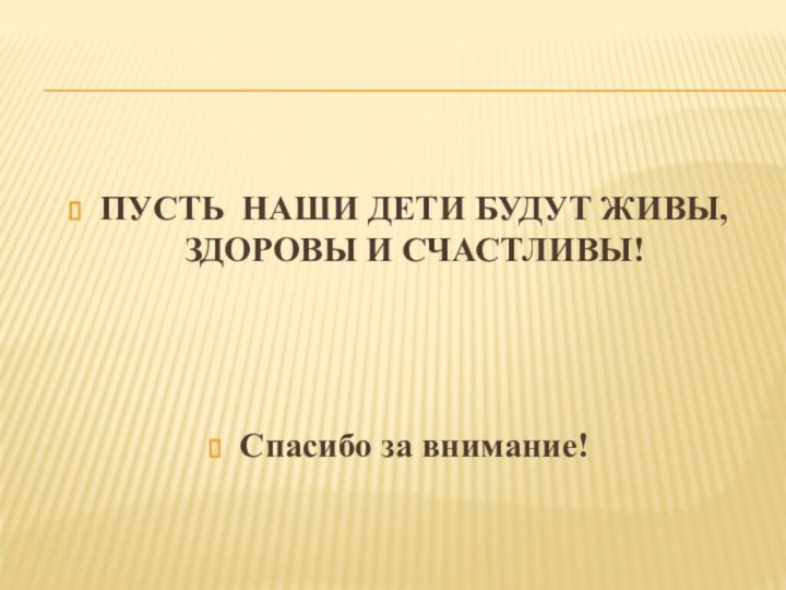 ПУСТЬ НАШИ ДЕТИ БУДУТ ЖИВЫ, ЗДОРОВЫ И СЧАСТЛИВЫ!Спасибо за внимание!