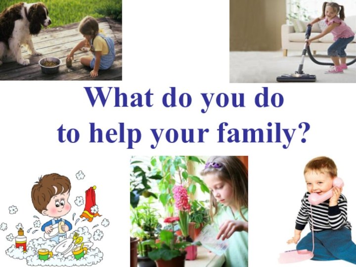 What do you do  to help your family?