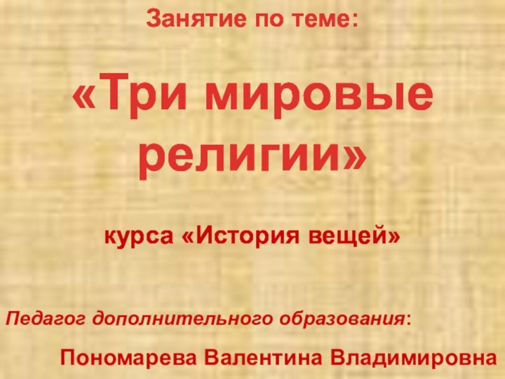 Занятие по теме:«Три мировые религии»курса «История вещей»Педагог дополнительного образования:Пономарева Валентина ВладимировнаЗанятие по