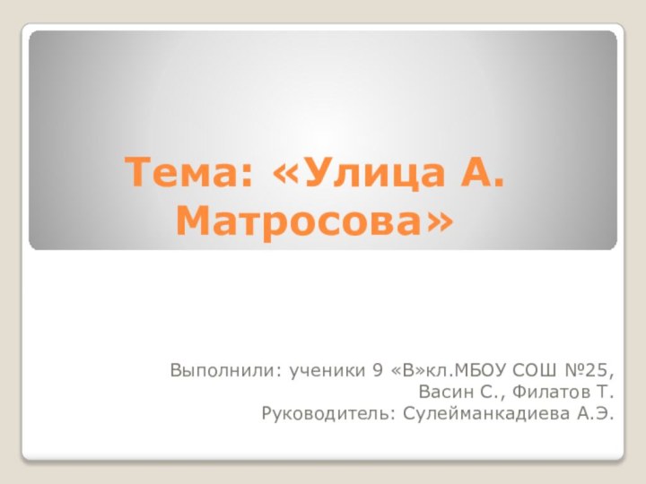 Тема: «Улица А. Матросова»Выполнили: ученики 9 «В»кл.МБОУ СОШ №25,Васин С., Филатов Т.Руководитель: Сулейманкадиева А.Э.