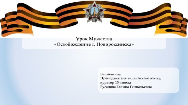 Урок Мужества«Освобождение г. Новороссийска»Выполнила:Преподаватель английского языка, куратор 13 взводаРусанова Галина Геннадьевна