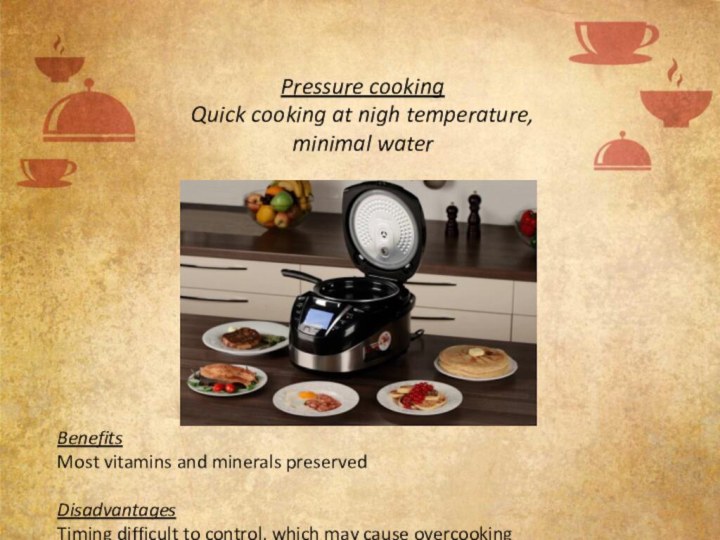 Pressure cookingQuick cooking at nigh temperature, minimal waterBenefits Most vitamins and minerals