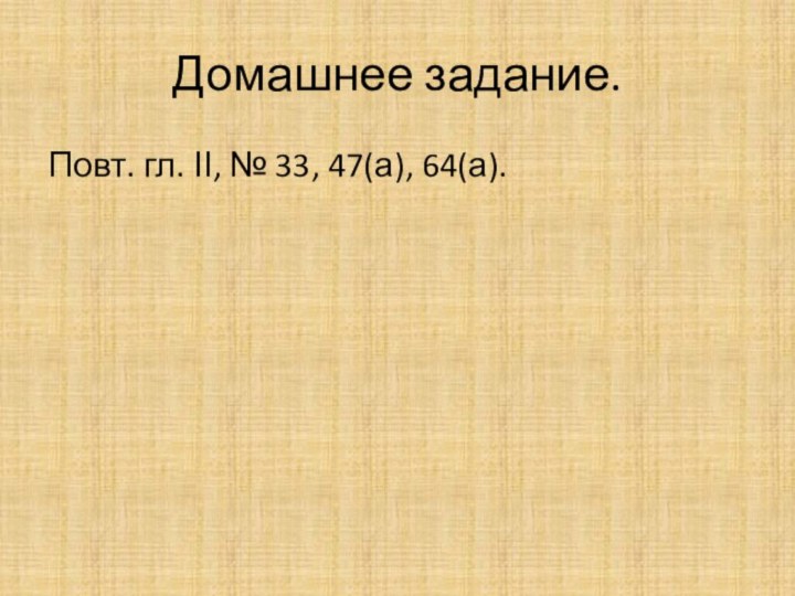 Домашнее задание.Повт. гл. ΙΙ, № 33, 47(а), 64(а).