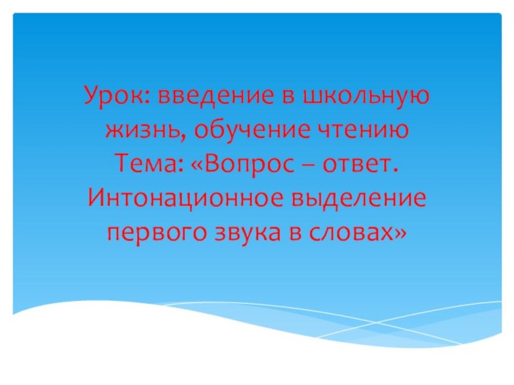 Урок: введение в школьную жизнь, обучение чтению Тема: «Вопрос – ответ. Интонационное