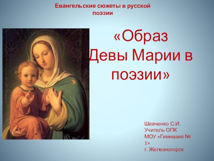 «Образ Девы Марии в поэзии» Шевченко С.И.Учитель ОПКМОУ «Гимназия № 1»г. ЖелезногорскЕвангельские сюжеты в русской поэзии