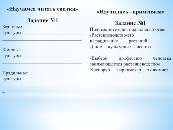 «Научимся читать свитки»Задание №1Зерновые культуры:__________________________________________________________Комовые культуры:__________________________________________________________Прядильные культуры:___________________________________________________________«Научились –применяем»Задание №1Подчеркните один правильный ответ-Растениеводство-это