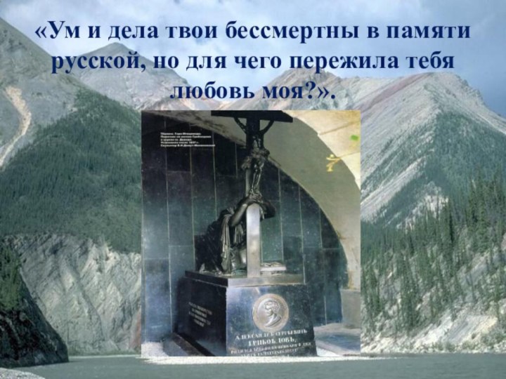 «Ум и дела твои бессмертны в памяти русской, но для чего пережила тебя любовь моя?».