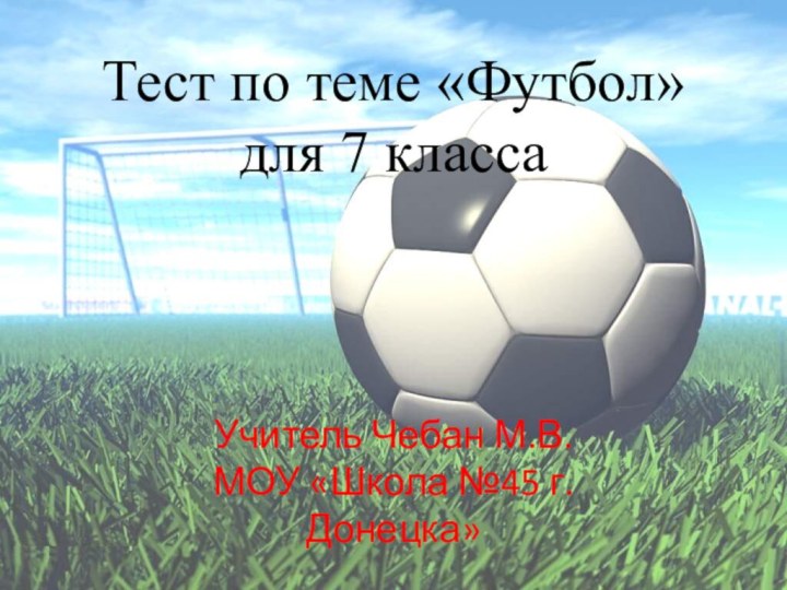 Тест по теме «Футбол»для 7 классаУчитель Чебан М.В.МОУ «Школа №45 г.Донецка»