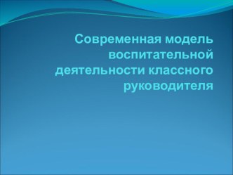 Презентация: Современная модель воспитательной деятельности классного руководителя.