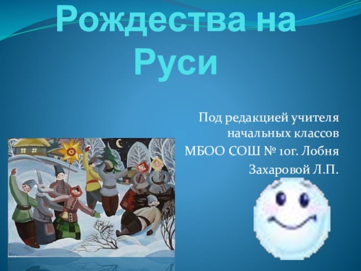 Празднование Рождества на Руси Под редакцией учителя начальных классовМБОО СОШ № 10г. ЛобняЗахаровой Л.П.