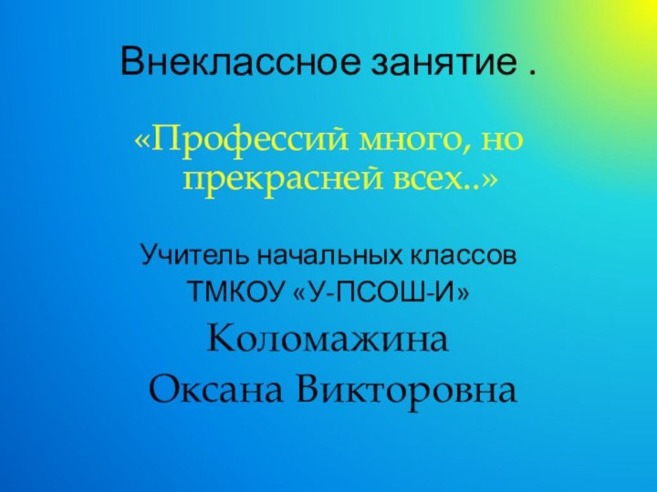 Внеклассное занятие .«Профессий много, но прекрасней всех..»Учитель начальных классовТМКОУ «У-ПСОШ-И»Коломажина Оксана Викторовна