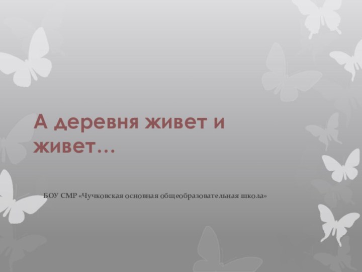 А деревня живет и живет…БОУ СМР «Чучковская основная общеобразовательная школа»