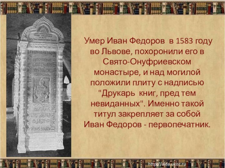 Умер Иван Федоров в 1583 году во Львове, похоронили его в Свято-Онуфриевском