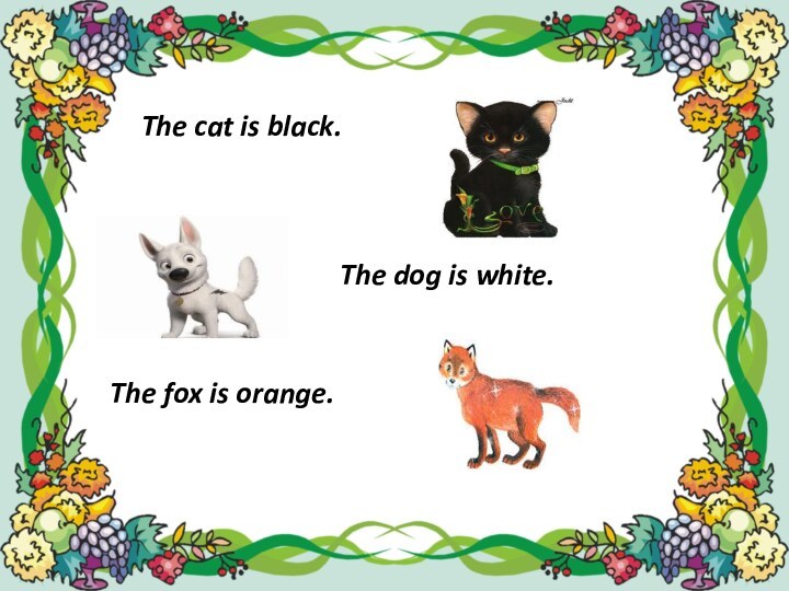 The cat is black. The dog is white.The fox is orange.