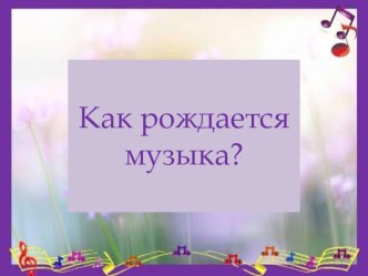 Презентация к уроку музыки на тему Как рождается музыка? (1 класс)