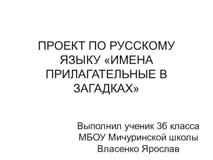 ПРОЕКТ ПО РУССКОМУ ЯЗЫКУ «ИМЕНА ПРИЛАГАТЕЛЬНЫЕ В ЗАГАДКАХ»Выполнил ученик 3б класса МБОУ Мичуринской школы Власенко Ярослав