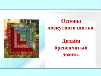 Презентация к уроку по технологии Лоскутное шитье. Дизайн бревенчатый домик