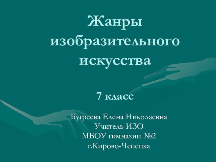 Жанры изобразительного искусства  7 классБугреева Елена НиколаевнаУчитель ИЗОМБОУ гимназии №2 г.Кирово-Чепецка