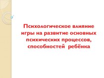 Презентация для воспитателей ДОУ Психологическое влияние игры на развитие основных психических процессов, способностей ребёнка