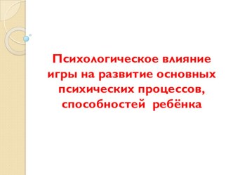 Презентация для воспитателей ДОУ Психологическое влияние игры на развитие основных психических процессов, способностей ребёнка