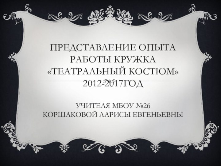 Представление опыта работы кружка «Театральный костюм»  2012-2017год   учителя МБОУ №26 Коршаковой Ларисы Евгеньевны