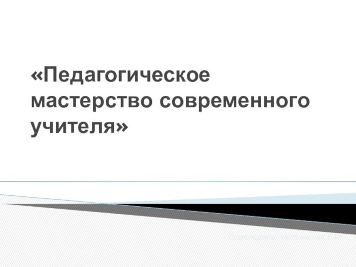 «Педагогическое   мастерство современного учителя»Подготовила: Мельникова К.М.